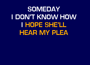 SOMEDAY
I DON'T KNOW HOW
I HOPE SHELL

HEAR MY PLEA