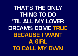 THAT'S THE ONLY
THING TO DO
'TIL ALL MY LOVER
DREAMS COME TRUE
BECAUSE I WANT
A GIRL
TO CALL MY OWN