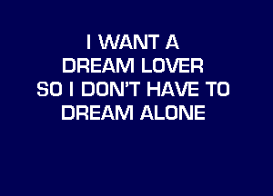 I WANT A
DREAM LOVER
SO I DON'T HAVE TO

DREAM ALONE