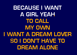 BECAUSE I WANT
A GIRL YEAH
TO CALL
MY OWN
I WANT A DREAM LOVER
SO I DON'T HAVE TO
DREAM ALONE