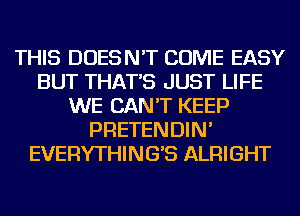 THIS DOESN'T COME EASY
BUT THAT'S JUST LIFE
WE CAN'T KEEP
PRETENDIN'
EVERYTHING'S ALRIGHT