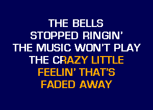 THE BELLS
STOPPED RINGIN'
THE MUSIC WON'T PLAY
THE CRAZY LI'ITLE
FEELIN' THAT'S
FADED AWAY