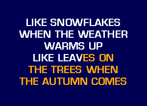 LIKE SNOWFLAKES
WHEN THE WEATHER
WARMS UP
LIKE LEAVES ON
THE TREES WHEN
THE AUTUMN COMES