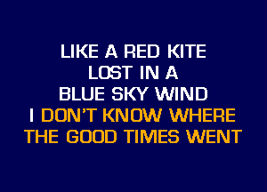 LIKE A RED KITE
LOST IN A
BLUE SKY WIND
I DON'T KNOW WHERE
THE GOOD TIMES WENT