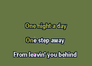 One night a day

One step away

From leavin' you behind