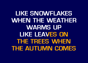 LIKE SNOWFLAKES
WHEN THE WEATHER
WARMS UP
LIKE LEAVES ON
THE TREES WHEN
THE AUTUMN COMES