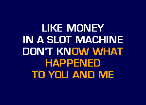 LIKE MONEY
IN A SLOT MACHINE
DON'T KNOW WHAT
HAPPENED
TO YOU AND ME