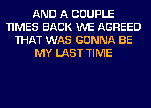 AND A COUPLE
TIMES BACK WE AGREED
THAT WAS GONNA BE
MY LAST TIME