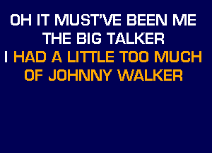 0H IT MUSTVE BEEN ME
THE BIG TALKER
I HAD A LITTLE TOO MUCH
OF JOHNNY WALKER