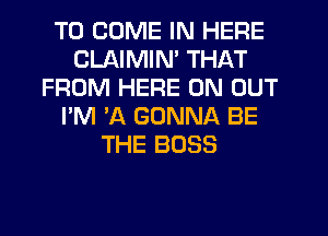 TO COME IN HERE
CLAIMIN' THAT
FROM HERE ON OUT
I'M 'A GONNA BE
THE BOSS