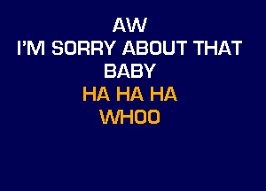 AW
I'M SORRY ABOUT THAT
BABY
HA HA HA

WHOO