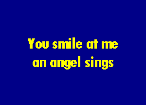 You smile at me

an angel sings
