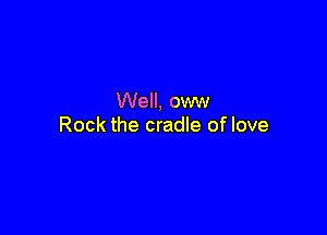 Well, oww

Rock the cradle of love