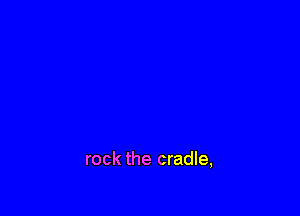 rock the cradle,