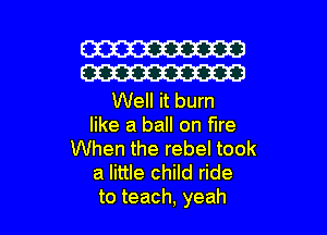 W
W

Well it burn

like a ball on fire
When the rebel took
a little child ride
to teach, yeah