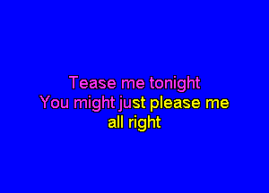 Tease me tonight

You mightjust please me
all right