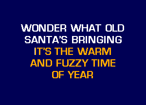 WONDER WHAT OLD
SANTA'S BRINGING
ITS THE WARM
AND FUZZY TIME
OF YEAR