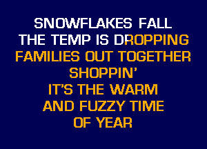 SNOWFLAKES FALL
THE TEMP IS DROPPING
FAMILIES OUT TOGETHER

SHOPPIN'
IT'S THE WARM
AND FUZZY TIME
OF YEAR