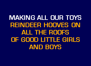 MAKING ALL OUR TOYS
REINDEER HUDVES ON
ALL THE RUUFS
OF GOOD LI'ITLE GIRLS
AND BOYS