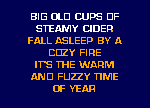 BIG OLD CUPS OF
STEAMY CIDER
FALL ASLEEP BY A
COZY FIRE
IT'S THE WARM
AND FUZZY TIME

OF YEAR l