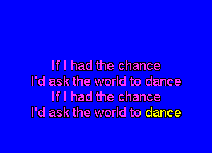 Ifl had the chance

I'd ask the world to dance
Ifl had the chance
I'd ask the world to dance