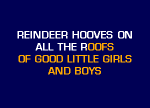 REINDEER HUDVES ON
ALL THE RUUFS
OF GOOD LI'ITLE GIRLS
AND BOYS