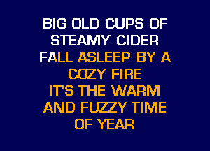 BIG OLD CUPS OF
STEAMY CIDER
FALL ASLEEP BY A
COZY FIRE
IT'S THE WARM
AND FUZZY TIME

OF YEAR l