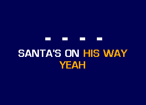 SANTA'S ON HIS WAY
YEAH