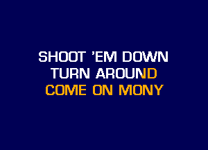 SHOOT 'EM DOWN
TURN AROUND

COME ON MONY