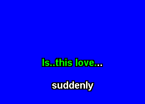ls..this love...

suddenly