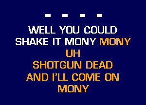 WELL YOU COULD
SHAKE IT MONY MONY
UH
SHOTGUN DEAD
AND I'LL COME ON
MONY