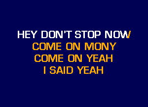 HEY DON'T STOP NOW
COME ON MUNY

COME ON YEAH
I SAID YEAH