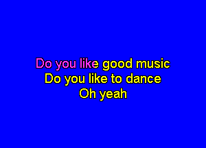 Do you like good music

Do you like to dance
Oh yeah