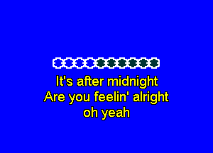 W

It's after midnight
Are you feelin' alright
oh yeah
