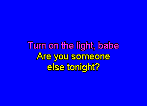 Turn on the light, babe

Are you someone
else tonight?