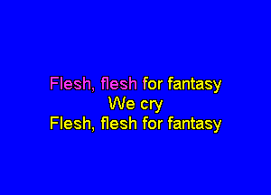 Flesh, flesh for fantasy

We cry
Flesh, flesh for fantasy