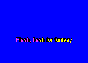 Flesh, flesh for fantasy