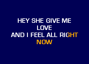 HEY SHE GIVE ME
LOVE

AND I FEEL ALL RIGHT
NOW