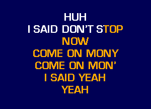 HUH
I SAID DON'T STOP
NOW
COME ON MUNY

COME ON MON'
I SAID YEAH
YEAH