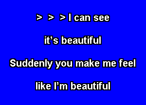 i? r'lcansee

ifs beautiful

Suddenly you make me feel

like I'm beautiful