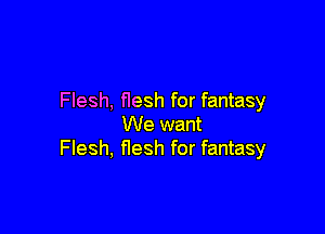 Flesh, flesh for fantasy

We want
Flesh, flesh for fantasy