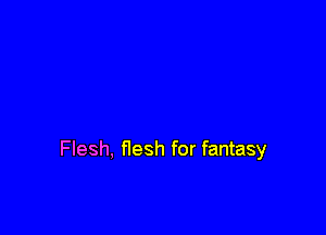 Flesh, flesh for fantasy
