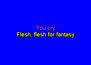 You cry

Flesh, flesh for fantasy