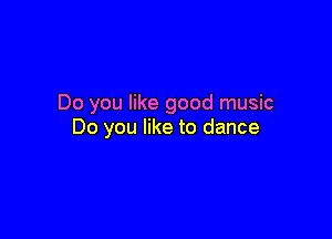 Do you like good music

Do you like to dance