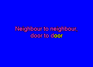 Neighbour to neighbour,

door to door