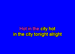 Hot in the city hot
in the city tonight alright