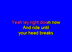 Yeah lay right down now

And ride until
your head breaks