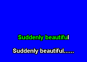 Suddenly beautiful

Suddenly beautiful ......