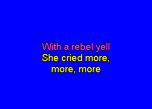 With a rebel yell

She cried more,
more, more