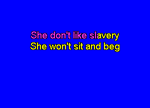 She don't like slavery
She won't sit and beg